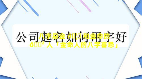 八字忌金 🦍 和金命的 🌲 人「金命人的八字喜忌」